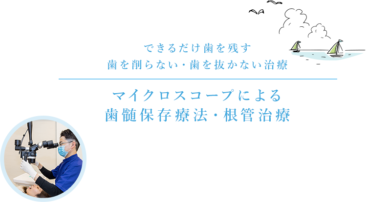 できるだけ歯を残す
歯を削らない・歯を抜かない治療 マイクロスコープによる歯髄保存療法・根管治療