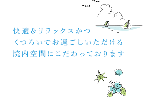 快適＆リラックスかつ、くつろいでお過ごしいただける院内空間にこだわっております