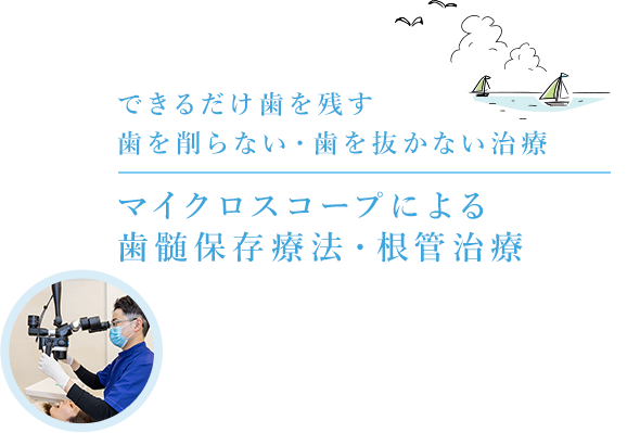 できるだけ歯を残す
歯を削らない・歯を抜かない治療 マイクロスコープによる歯髄保存療法・根管治療